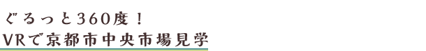 ぐるっと360度！VRで京都市中央市場見学